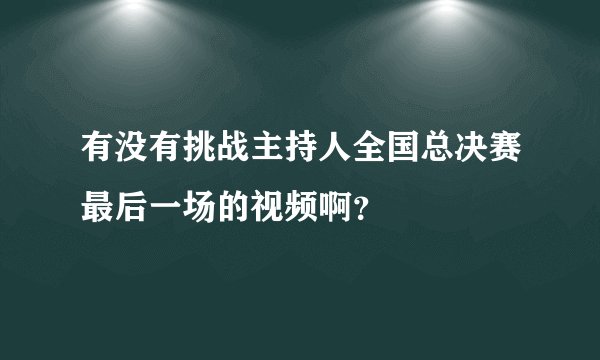 有没有挑战主持人全国总决赛最后一场的视频啊?