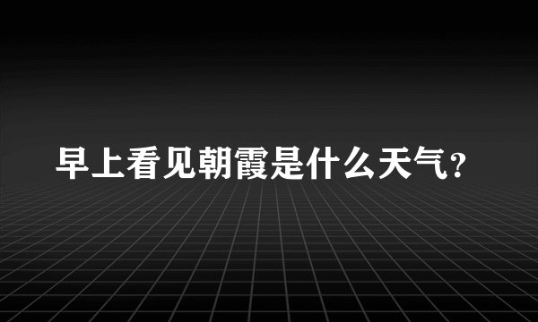 早上看见朝霞是什么天气？