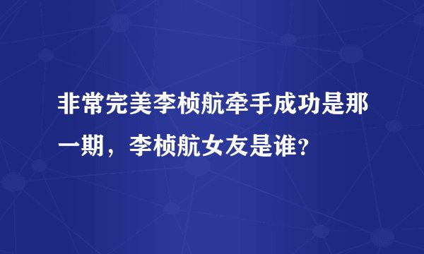 非常完美李桢航牵手成功是那一期，李桢航女友是谁？