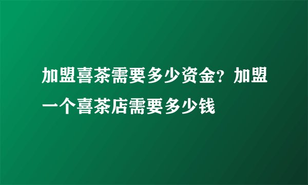 加盟喜茶需要多少资金？加盟一个喜茶店需要多少钱