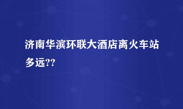 济南华滨环联大酒店离火车站多远??