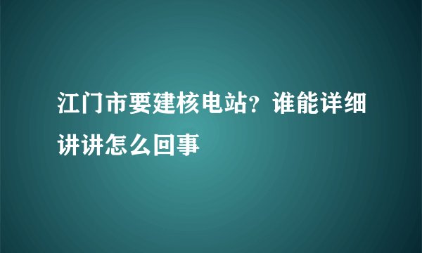 江门市要建核电站？谁能详细讲讲怎么回事