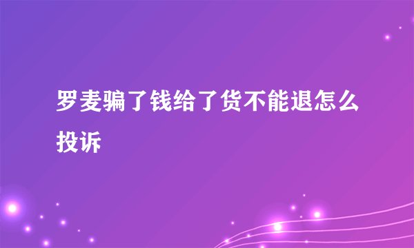 罗麦骗了钱给了货不能退怎么投诉