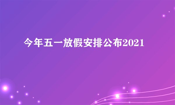 今年五一放假安排公布2021