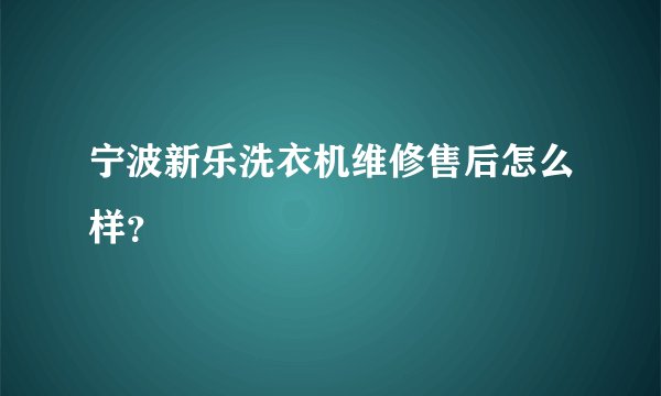 宁波新乐洗衣机维修售后怎么样?