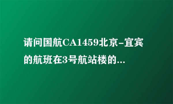 请问国航CA1459北京-宜宾的航班在3号航站楼的什么区办理值机手续。感谢知道的朋友们告知我下，谢谢了！