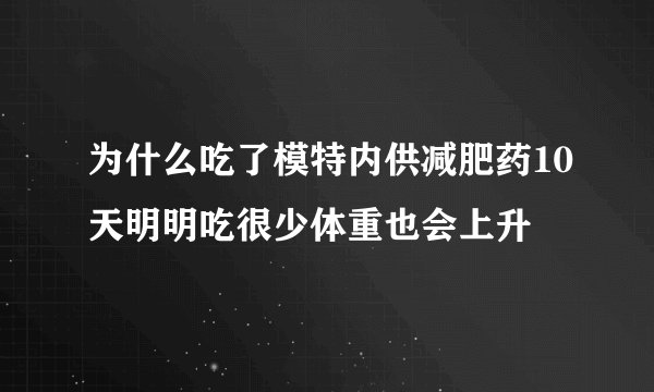 为什么吃了模特内供减肥药10天明明吃很少体重也会上升