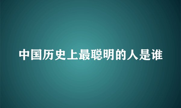 中国历史上最聪明的人是谁