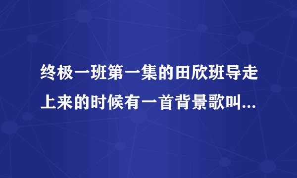 终极一班第一集的田欣班导走上来的时候有一首背景歌叫什么名字