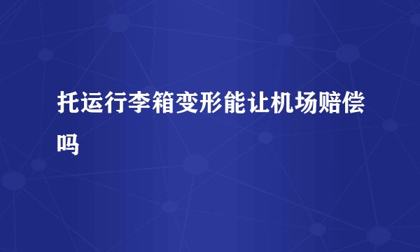 托运行李箱变形能让机场赔偿吗