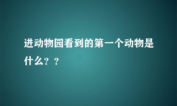 进动物园看到的第一个动物是什么？？