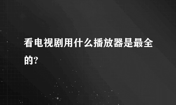 看电视剧用什么播放器是最全的?