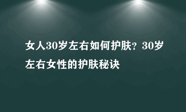 女人30岁左右如何护肤?30岁左右女性的护肤秘诀