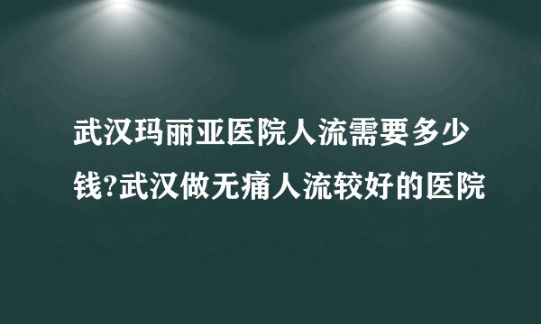 武汉玛丽亚医院人流需要多少钱?武汉做无痛人流较好的医院