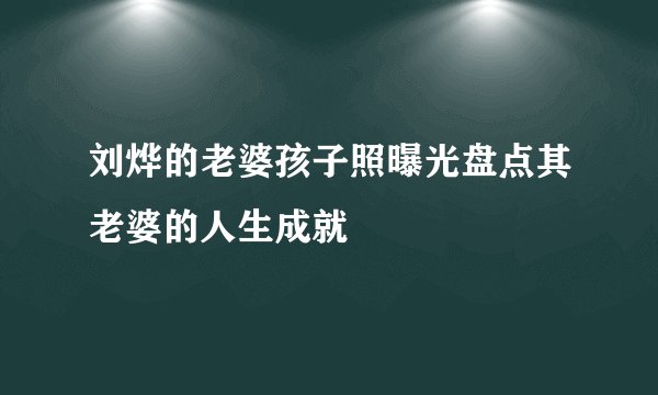 刘烨的老婆孩子照曝光盘点其老婆的人生成就