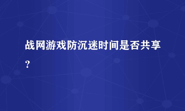 战网游戏防沉迷时间是否共享？