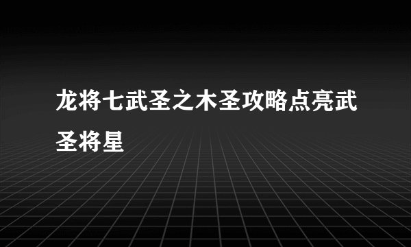龙将七武圣之木圣攻略点亮武圣将星