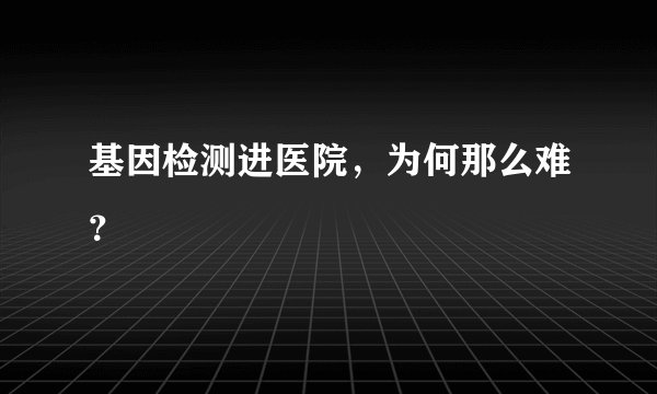 基因检测进医院，为何那么难？