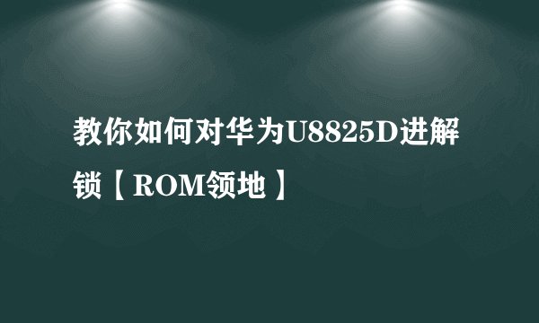 教你如何对华为U8825D进解锁【ROM领地】
