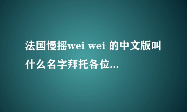 法国慢摇wei wei 的中文版叫什么名字拜托各位了 3Q