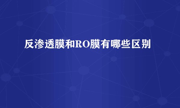 反渗透膜和RO膜有哪些区别