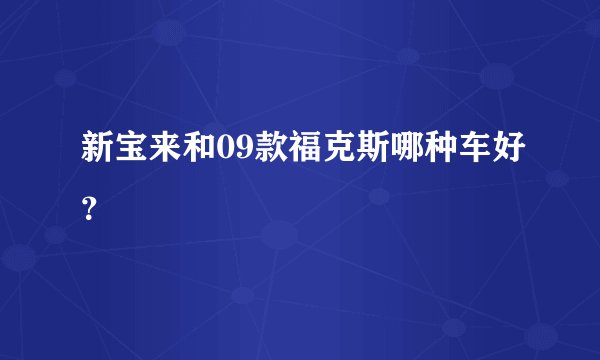 新宝来和09款福克斯哪种车好？
