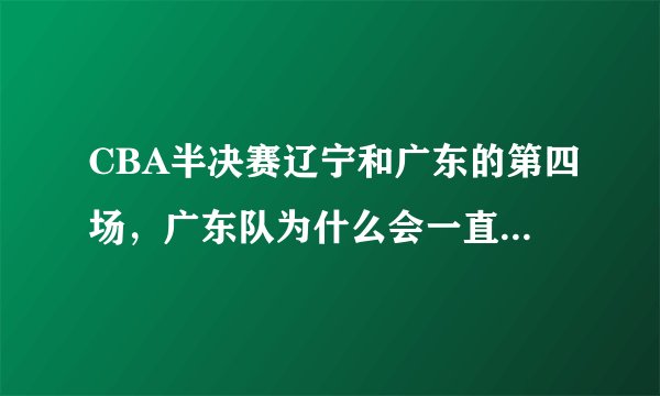 CBA半决赛辽宁和广东的第四场,广东队为什么会一直大比分领先辽宁队?