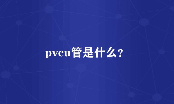 pvcu管是什么？