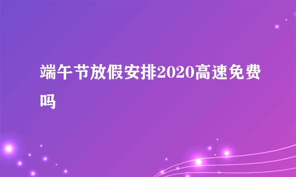 端午节放假安排2020高速免费吗