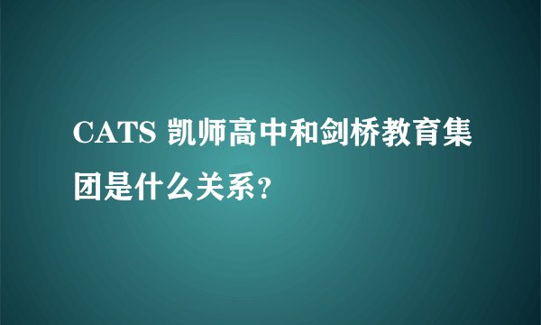 CATS 凯师高中和剑桥教育集团是什么关系？