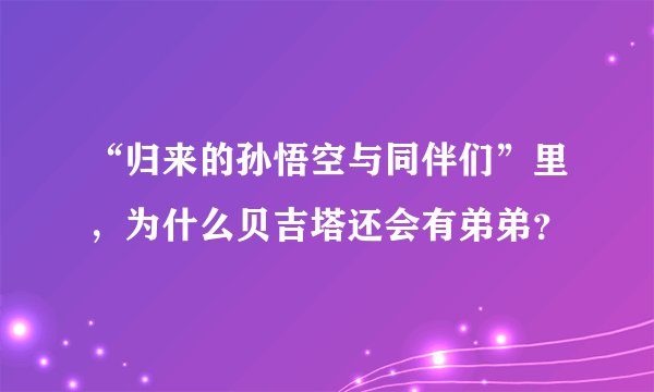 “归来的孙悟空与同伴们”里，为什么贝吉塔还会有弟弟？