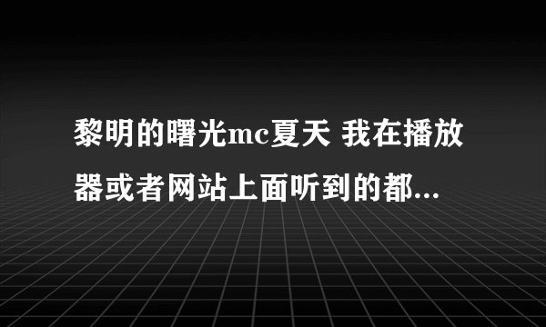 黎明的曙光mc夏天 我在播放器或者网站上面听到的都是1分几十秒的，看歌词应该还有好多谁有完整版的啊！