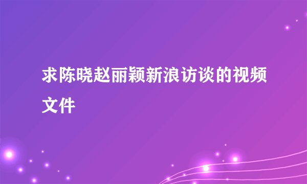 求陈晓赵丽颖新浪访谈的视频文件