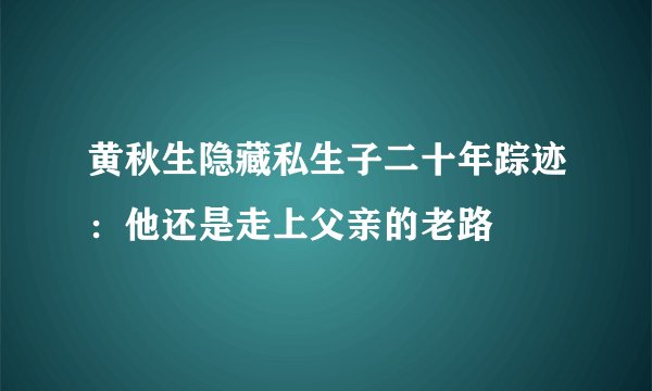 黄秋生隐藏私生子二十年踪迹：他还是走上父亲的老路