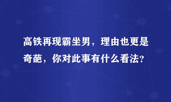 高铁再现霸坐男，理由也更是奇葩，你对此事有什么看法？