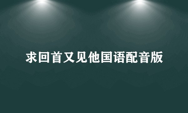 求回首又见他国语配音版