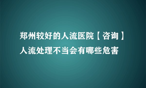郑州较好的人流医院【咨询】人流处理不当会有哪些危害