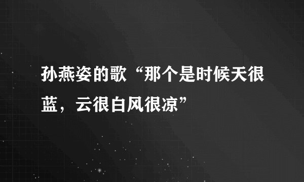孙燕姿的歌“那个是时候天很蓝，云很白风很凉”
