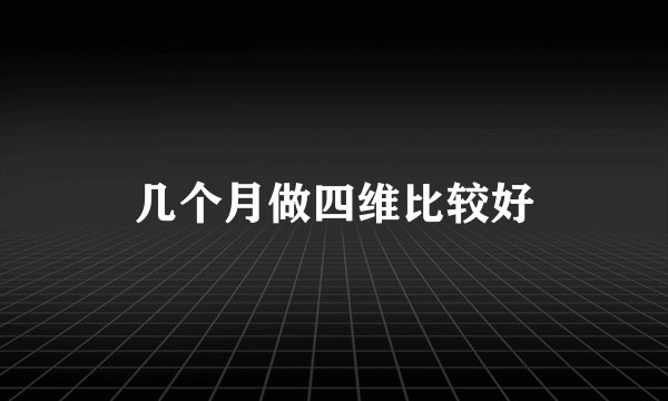 几个月做四维比较好