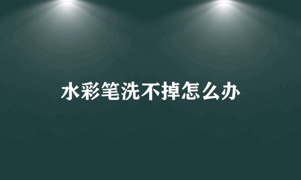 水彩笔洗不掉怎么办