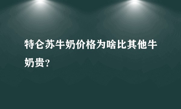 特仑苏牛奶价格为啥比其他牛奶贵？