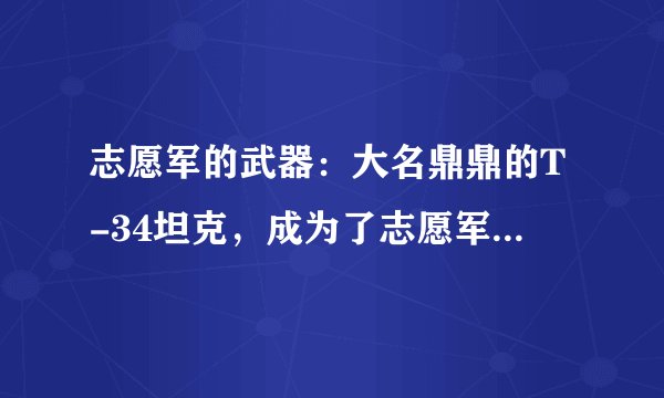 志愿军的武器：大名鼎鼎的T-34坦克，成为了志愿军装甲兵的主力