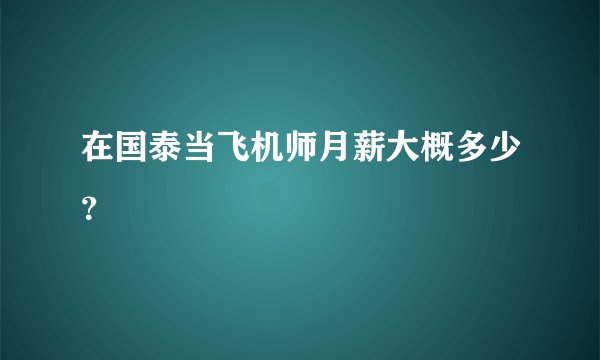 在国泰当飞机师月薪大概多少？