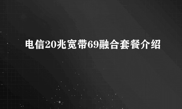 电信20兆宽带69融合套餐介绍