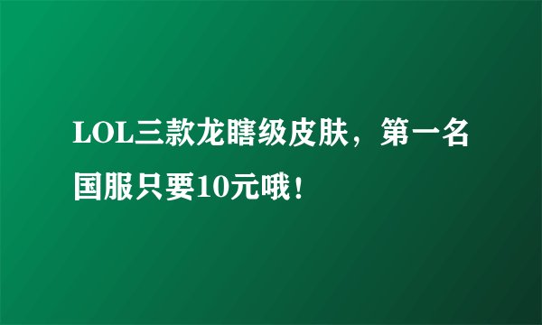 LOL三款龙瞎级皮肤，第一名国服只要10元哦！