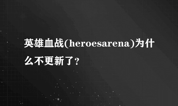 英雄血战(heroesarena)为什么不更新了?
