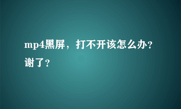 mp4黑屏，打不开该怎么办？谢了？