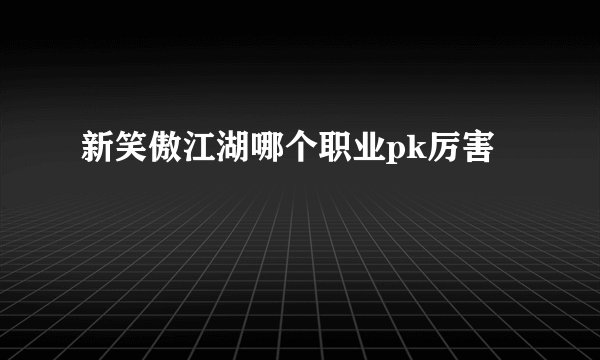 新笑傲江湖哪个职业pk厉害