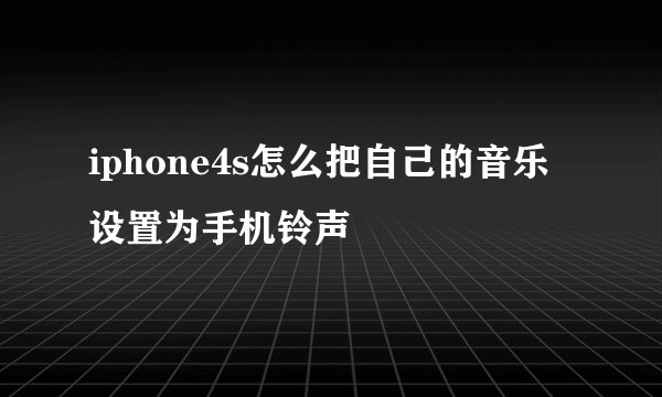 iphone4s怎么把自己的音乐设置为手机铃声