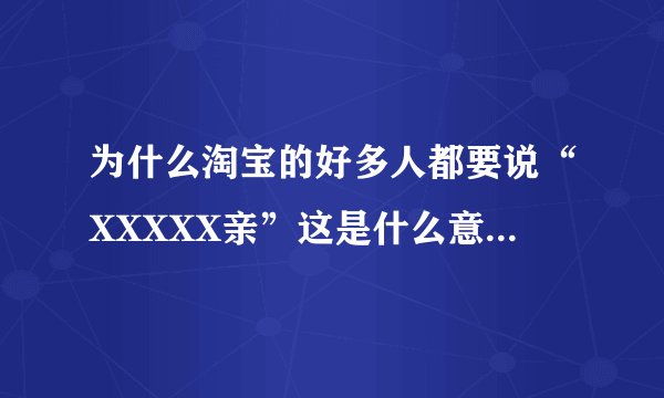 为什么淘宝的好多人都要说“XXXXX亲”这是什么意思啊亲？